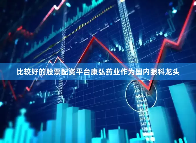 比较好的股票配资平台康弘药业作为国内眼科龙头