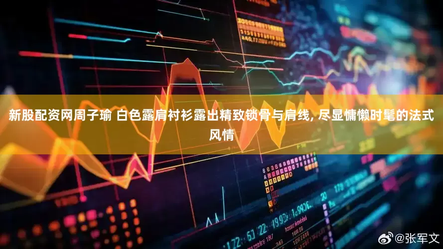 新股配资网周子瑜 白色露肩衬衫露出精致锁骨与肩线, 尽显慵懒时髦的法式风情