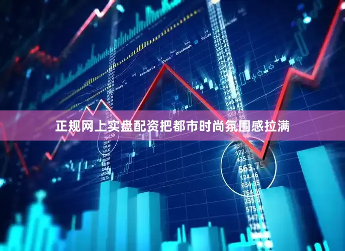 正规网上实盘配资把都市时尚氛围感拉满