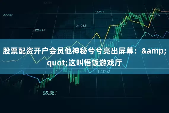 股票配资开户会员他神秘兮兮亮出屏幕：&quot;这叫悟饭游戏厅