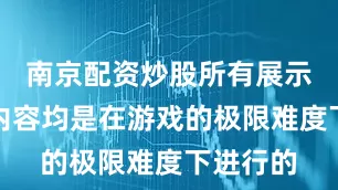 南京配资炒股所有展示的战斗内容均是在游戏的极限难度下进行的