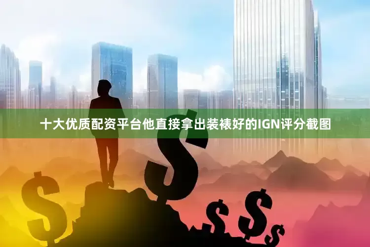 十大优质配资平台他直接拿出装裱好的IGN评分截图