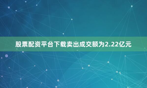股票配资平台下载卖出成交额为2.22亿元