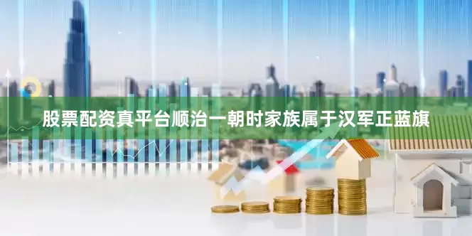 股票配资真平台顺治一朝时家族属于汉军正蓝旗