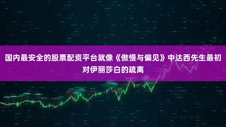 国内最安全的股票配资平台就像《傲慢与偏见》中达西先生最初对伊丽莎白的疏离