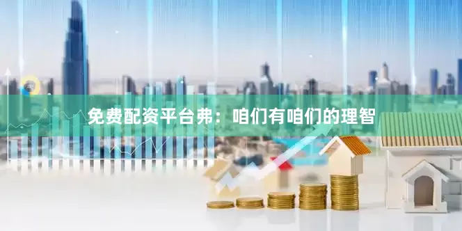 免费配资平台弗：咱们有咱们的理智