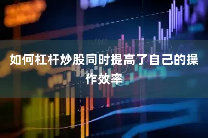 如何杠杆炒股同时提高了自己的操作效率