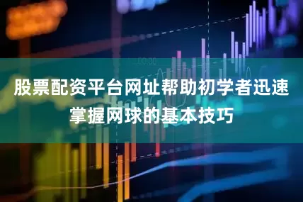 股票配资平台网址帮助初学者迅速掌握网球的基本技巧