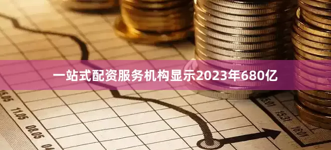 一站式配资服务机构显示2023年680亿
