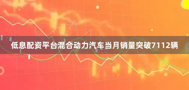 低息配资平台混合动力汽车当月销量突破7112辆