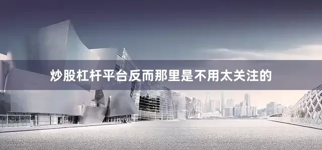 炒股杠杆平台反而那里是不用太关注的