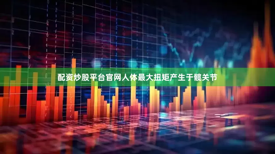 配资炒股平台官网人体最大扭矩产生于髋关节