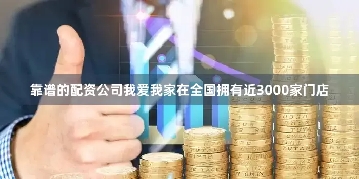 靠谱的配资公司我爱我家在全国拥有近3000家门店