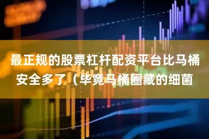 最正规的股票杠杆配资平台比马桶安全多了（毕竟马桶圈藏的细菌