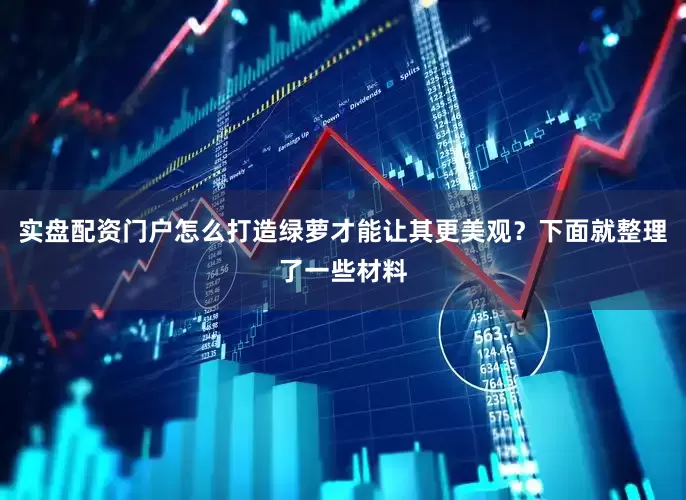 实盘配资门户怎么打造绿萝才能让其更美观？下面就整理了一些材料