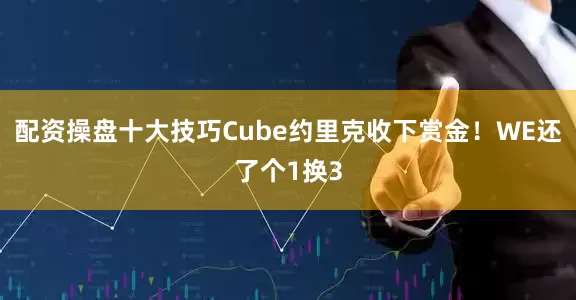 配资操盘十大技巧Cube约里克收下赏金！WE还了个1换3
