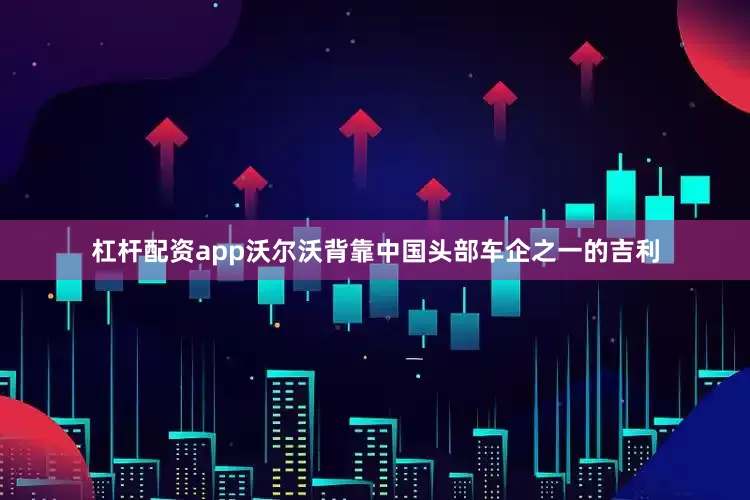 杠杆配资app沃尔沃背靠中国头部车企之一的吉利