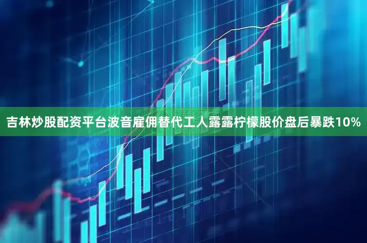 吉林炒股配资平台波音雇佣替代工人露露柠檬股价盘后暴跌10%