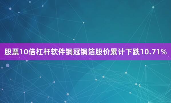 股票10倍杠杆软件铜冠铜箔股价累计下跌10.71%