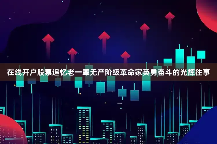 在线开户股票追忆老一辈无产阶级革命家英勇奋斗的光辉往事