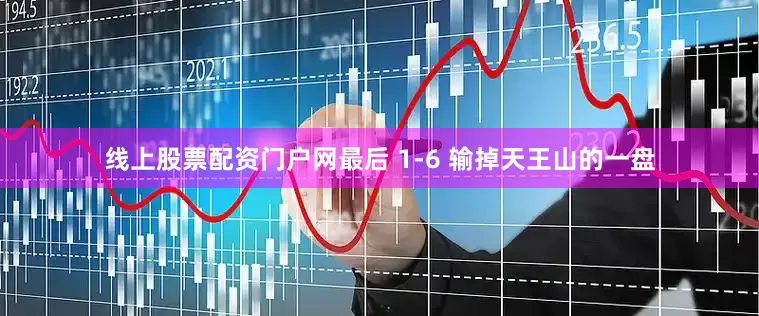 线上股票配资门户网最后 1-6 输掉天王山的一盘