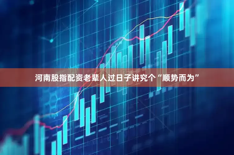河南股指配资老辈人过日子讲究个“顺势而为”