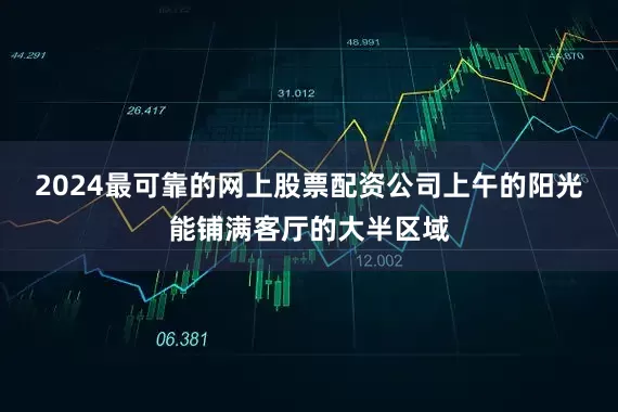 2024最可靠的网上股票配资公司上午的阳光能铺满客厅的大半区域