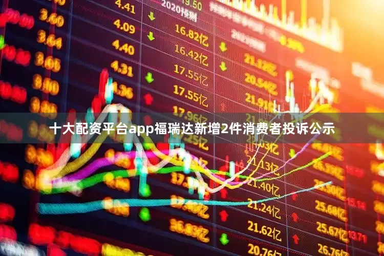 十大配资平台app福瑞达新增2件消费者投诉公示