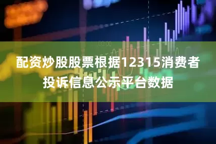 配资炒股股票根据12315消费者投诉信息公示平台数据