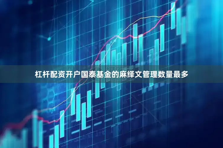 杠杆配资开户国泰基金的麻绎文管理数量最多