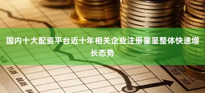 国内十大配资平台近十年相关企业注册量呈整体快速增长态势
