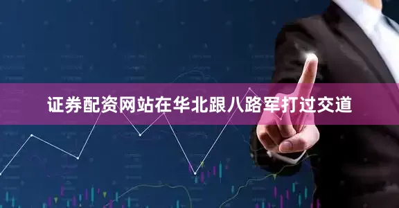 证券配资网站在华北跟八路军打过交道
