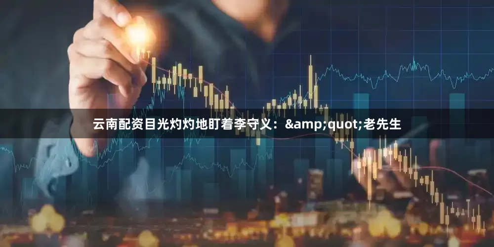 云南配资目光灼灼地盯着李守义：&quot;老先生