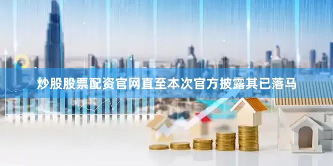 炒股股票配资官网直至本次官方披露其已落马