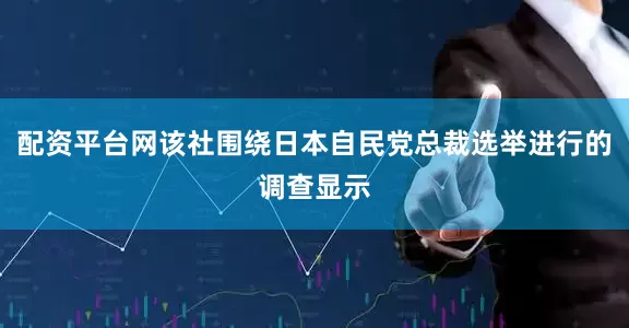 配资平台网该社围绕日本自民党总裁选举进行的调查显示