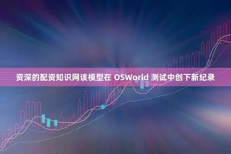 资深的配资知识网该模型在 OSWorld 测试中创下新纪录