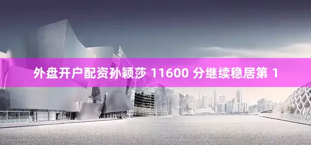 外盘开户配资孙颖莎 11600 分继续稳居第 1
