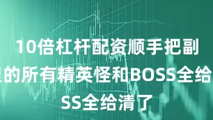 10倍杠杆配资顺手把副本里的所有精英怪和BOSS全给清了