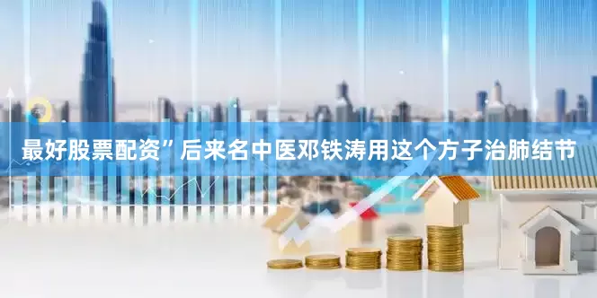 最好股票配资”后来名中医邓铁涛用这个方子治肺结节