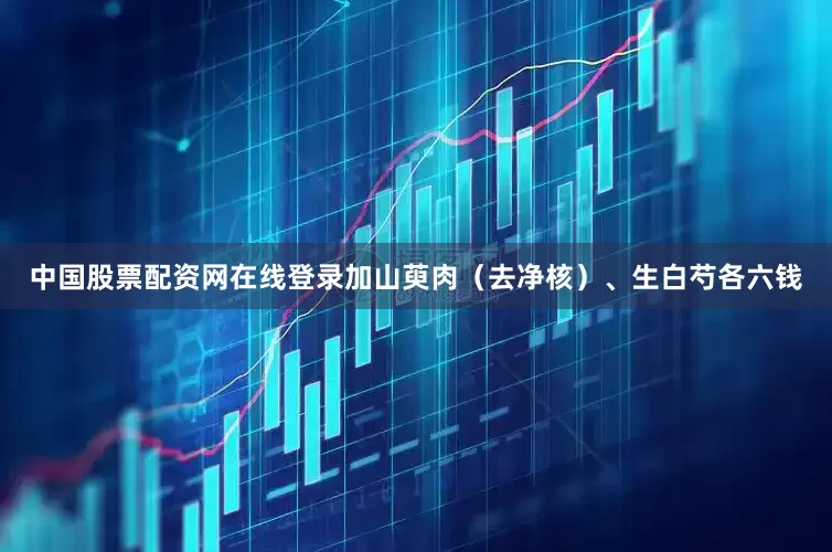 中国股票配资网在线登录加山萸肉（去净核）、生白芍各六钱