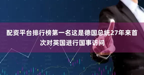 配资平台排行榜第一名这是德国总统27年来首次对英国进行国事访问